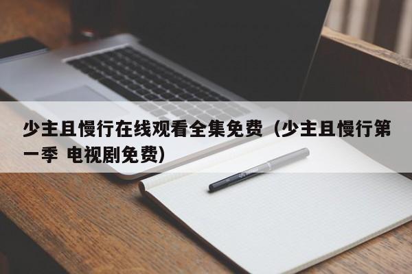少主且慢行在线观看全集免费（少主且慢行第一季 电视剧免费）