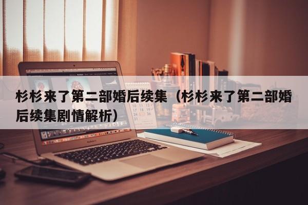 杉杉来了第二部婚后续集（杉杉来了第二部婚后续集剧情解析）