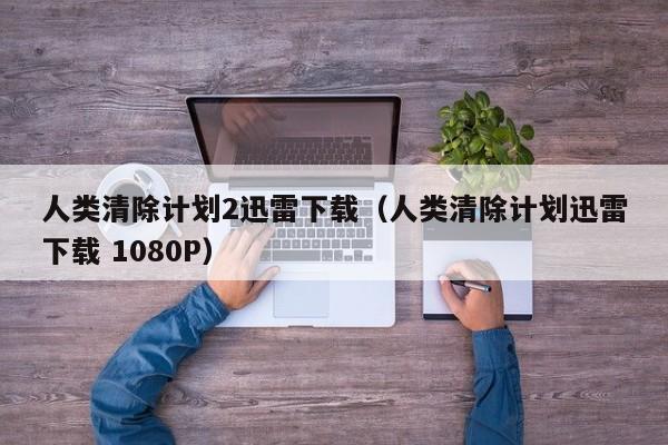 人类清除计划2迅雷下载（人类清除计划迅雷下载 1080P）