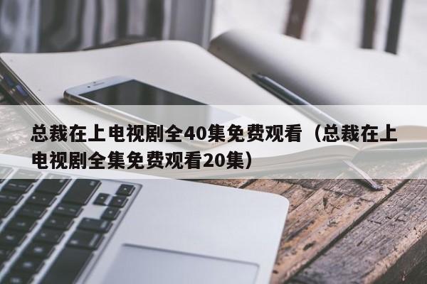 总裁在上电视剧全40集免费观看（总裁在上电视剧全集免费观看20集）