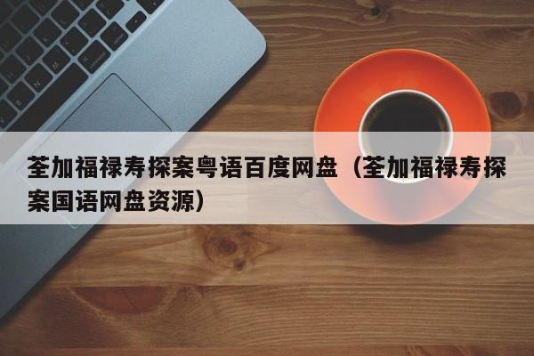 荃加福禄寿探案粤语百度网盘（荃加福禄寿探案国语网盘资源）