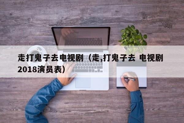走打鬼子去电视剧（走,打鬼子去 电视剧 2018演员表）