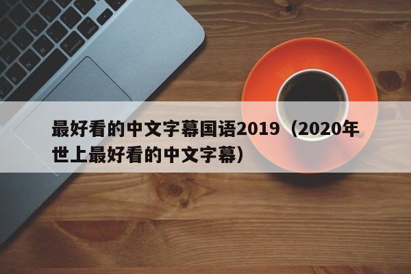 最好看的中文字幕国语2019（2020年世上最好看的中文字幕）