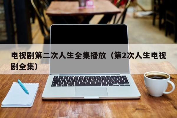 电视剧第二次人生全集播放（第2次人生电视剧全集）