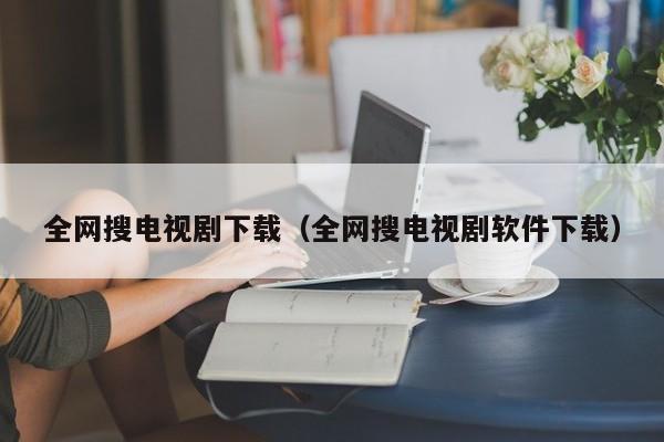 全网搜电视剧下载（全网搜电视剧软件下载）