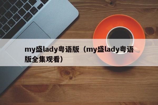 my盛lady粤语版（my盛lady粤语版全集观看）