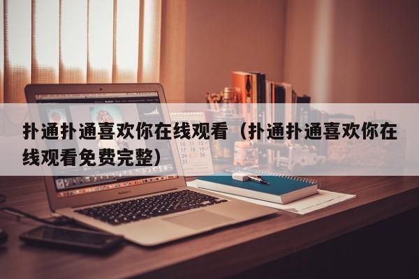 扑通扑通喜欢你在线观看（扑通扑通喜欢你在线观看免费完整）