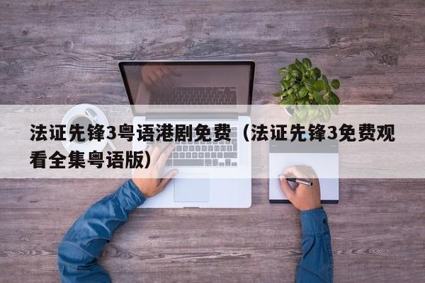 法证先锋3粤语港剧免费（法证先锋3免费观看全集粤语版）