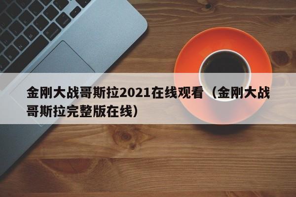 金刚大战哥斯拉2021在线观看（金刚大战哥斯拉完整版在线）