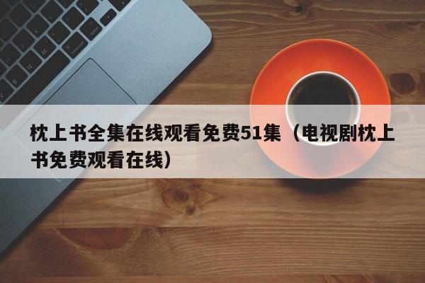 枕上书全集在线观看免费51集（电视剧枕上书免费观看在线）