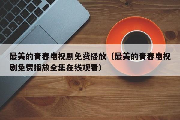 最美的青春电视剧免费播放（最美的青春电视剧免费播放全集在线观看）