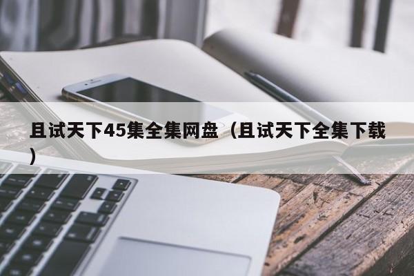 且试天下45集全集网盘（且试天下全集下载）