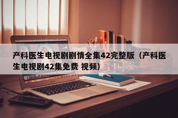 产科医生电视剧剧情全集42完整版（产科医生电视剧42集免费 视频）