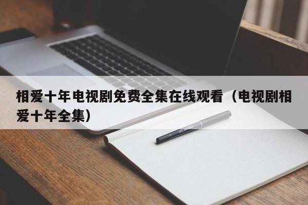 相爱十年电视剧免费全集在线观看（电视剧相爱十年全集）
