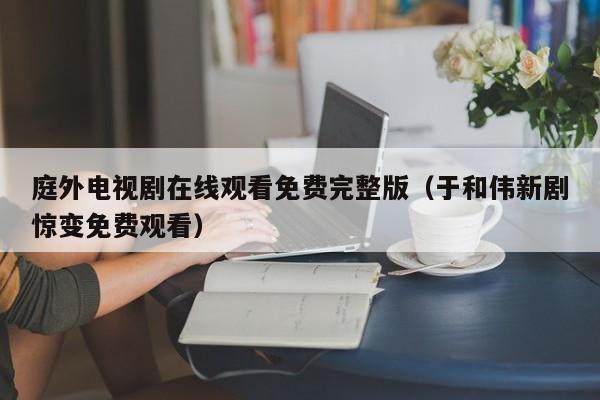 庭外电视剧在线观看免费完整版（于和伟新剧惊变免费观看）