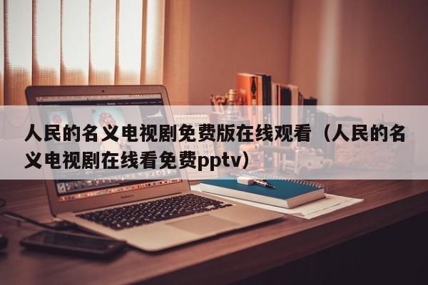 人民的名义电视剧免费版在线观看（人民的名义电视剧在线看免费pptv）