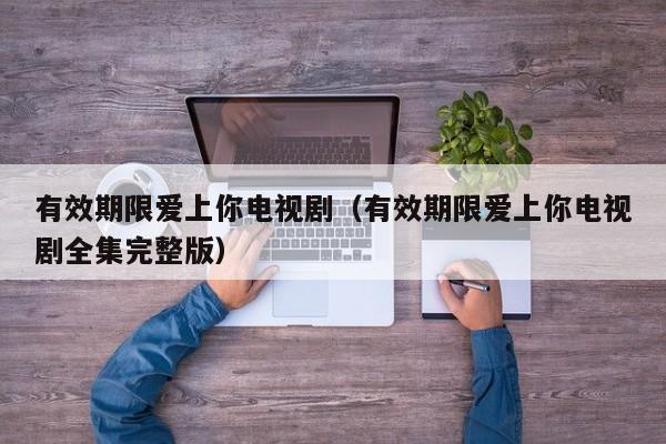 有效期限爱上你电视剧（有效期限爱上你电视剧全集完整版）