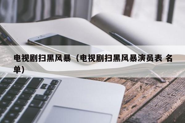 电视剧扫黑风暴（电视剧扫黑风暴演员表 名单）