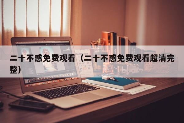 二十不惑免费观看（二十不惑免费观看超清完整）