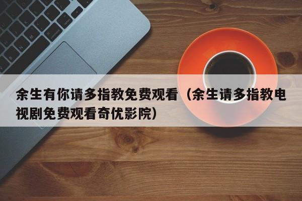 余生有你请多指教免费观看（余生请多指教电视剧免费观看奇优影院）