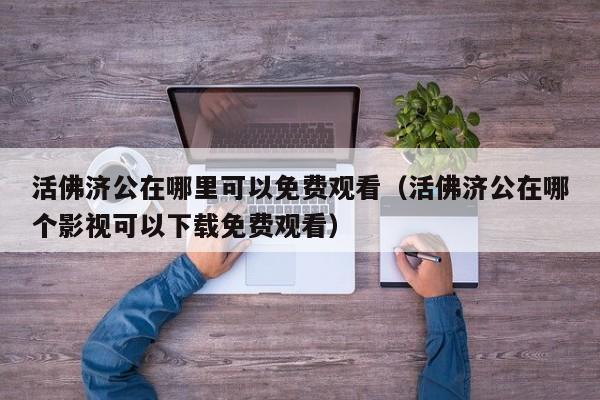活佛济公在哪里可以免费观看（活佛济公在哪个影视可以下载免费观看）