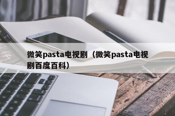 微笑pasta电视剧（微笑pasta电视剧百度百科）