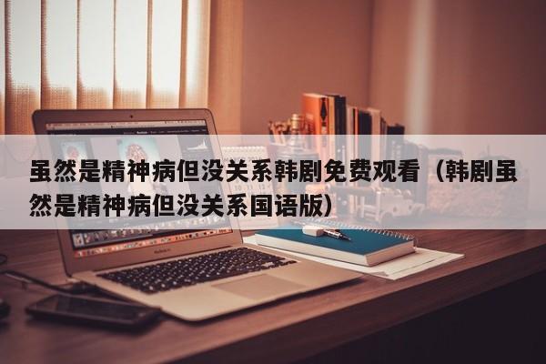 虽然是精神病但没关系韩剧免费观看（韩剧虽然是精神病但没关系国语版）