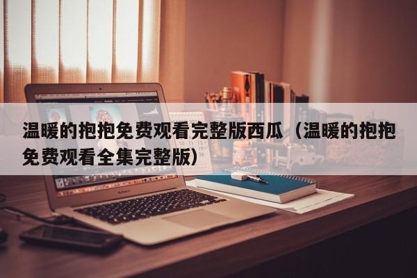 温暖的抱抱免费观看完整版西瓜（温暖的抱抱免费观看全集完整版）