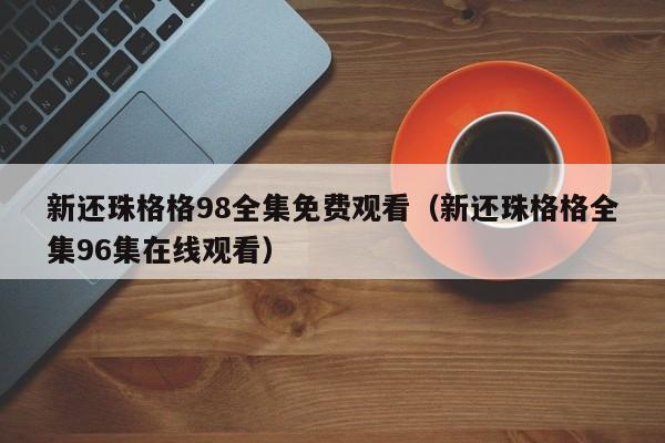 新还珠格格98全集免费观看（新还珠格格全集96集在线观看）