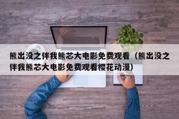 熊出没之伴我熊芯大电影免费观看（熊出没之伴我熊芯大电影免费观看樱花动漫）