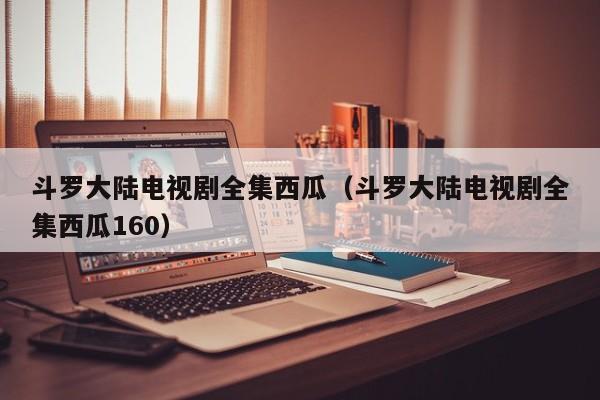 斗罗大陆电视剧全集西瓜（斗罗大陆电视剧全集西瓜160）