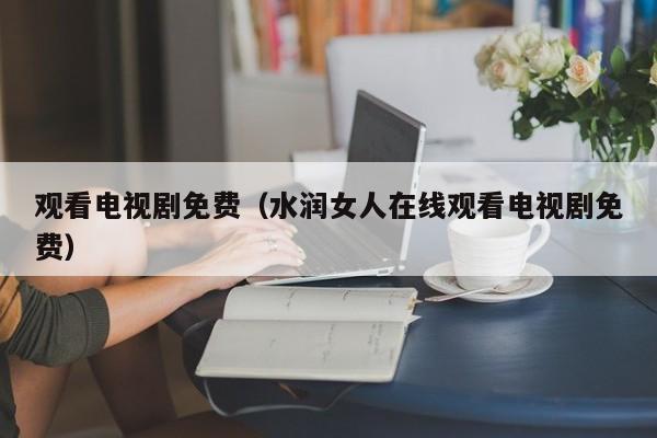 观看电视剧免费（水润女人在线观看电视剧免费）