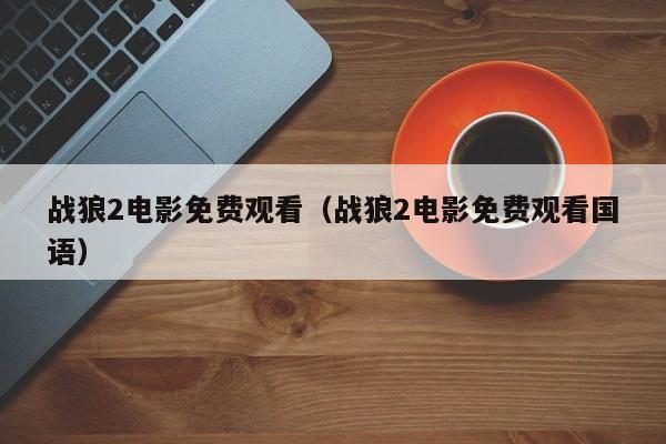 战狼2电影免费观看（战狼2电影免费观看国语）