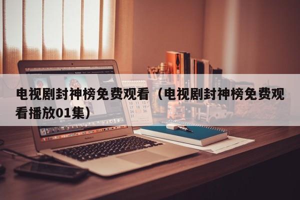 电视剧封神榜免费观看（电视剧封神榜免费观看播放01集）