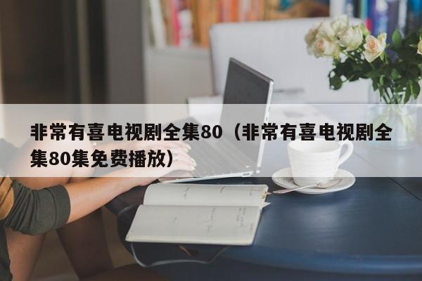 非常有喜电视剧全集80（非常有喜电视剧全集80集免费播放）