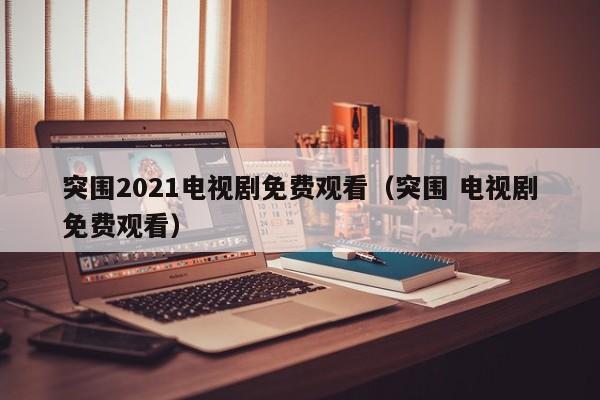 突围2021电视剧免费观看（突围 电视剧免费观看）