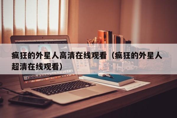 疯狂的外星人高清在线观看（疯狂的外星人 超清在线观看）