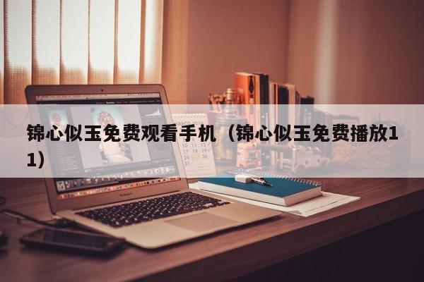 锦心似玉免费观看手机（锦心似玉免费播放11）