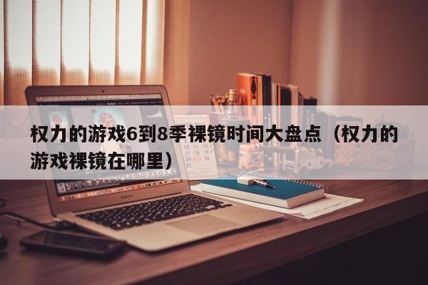 权力的游戏6到8季裸镜时间大盘点（权力的游戏裸镜在哪里）