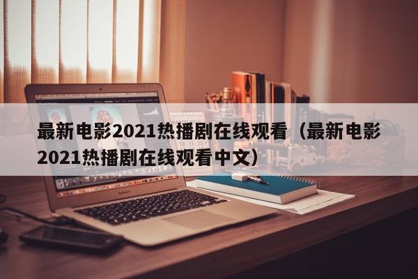 最新电影2021热播剧在线观看（最新电影2021热播剧在线观看中文）
