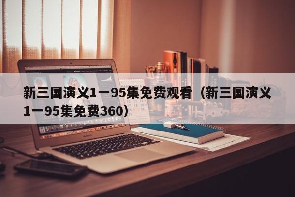 新三国演义1一95集免费观看（新三国演义1一95集免费360）