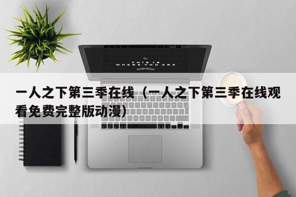 一人之下第三季在线（一人之下第三季在线观看免费完整版动漫）