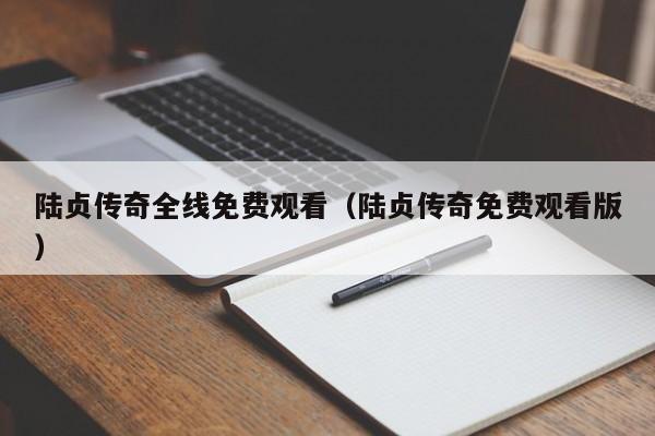 陆贞传奇全线免费观看（陆贞传奇免费观看版）