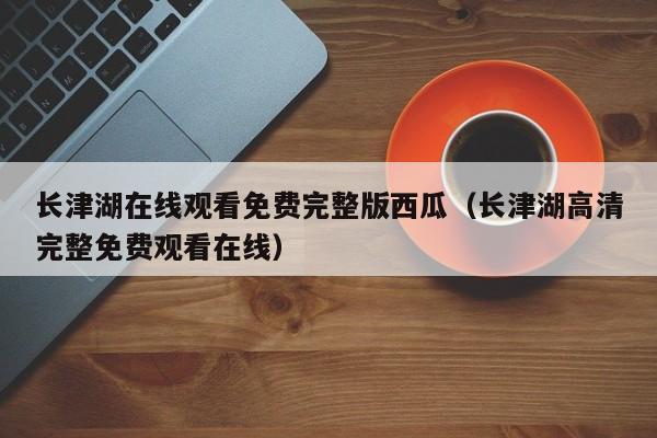 长津湖在线观看免费完整版西瓜（长津湖高清完整免费观看在线）