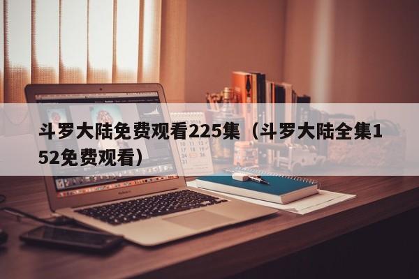 斗罗大陆免费观看225集（斗罗大陆全集152免费观看）