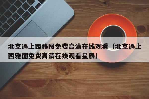 北京遇上西雅图免费高清在线观看（北京遇上西雅图免费高清在线观看星辰）