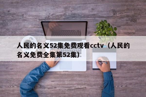人民的名义52集免费观看cctv（人民的名义免费全集第52集）