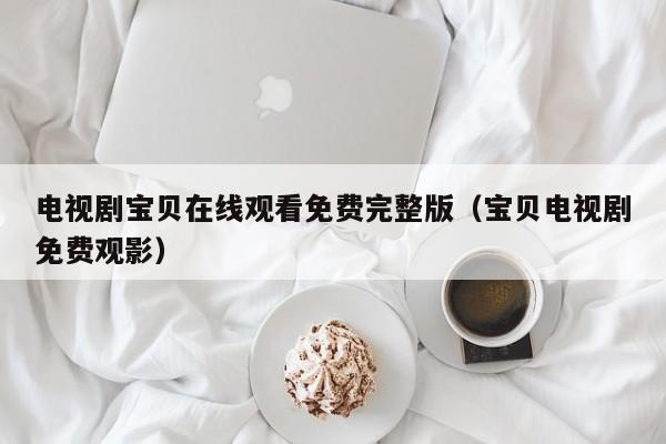电视剧宝贝在线观看免费完整版（宝贝电视剧免费观影）