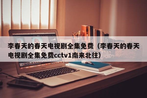 李春天的春天电视剧全集免费（李春天的春天电视剧全集免费cctv1南来北往）