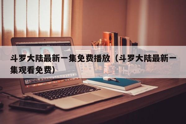 斗罗大陆最新一集免费播放（斗罗大陆最新一集观看免费）